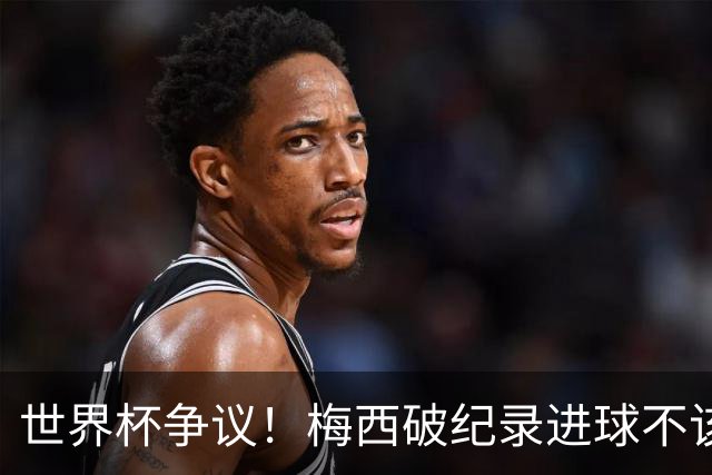 世界杯争议！梅西破纪录进球不该算！曼联传奇怒喷：VAR 全瞎了！